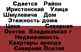 Сдается › Район ­ Иристонский › Улица ­ Шмулевича › Дом ­ 14/6 › Этажность дома ­ 5 › Цена ­ 15 000 - Северная Осетия, Владикавказ г. Недвижимость » Квартиры аренда   . Северная Осетия
